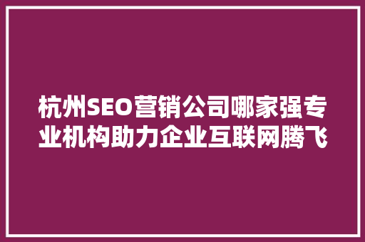 杭州SEO营销公司哪家强专业机构助力企业互联网腾飞