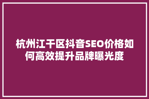杭州江干区抖音SEO价格如何高效提升品牌曝光度