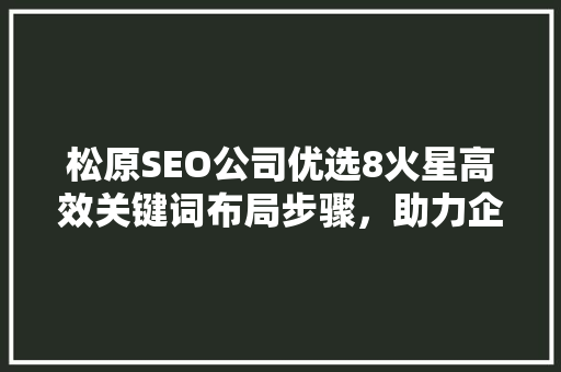 松原SEO公司优选8火星高效关键词布局步骤，助力企业腾飞