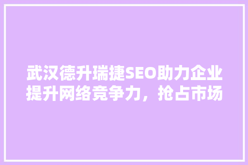 武汉德升瑞捷SEO助力企业提升网络竞争力，抢占市场先机