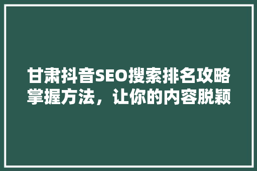 甘肃抖音SEO搜索排名攻略掌握方法，让你的内容脱颖而出