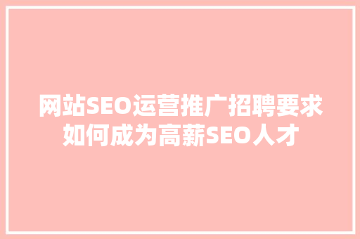 网站SEO运营推广招聘要求如何成为高薪SEO人才