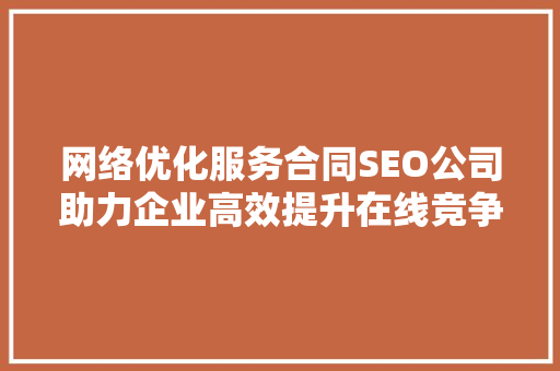 网络优化服务合同SEO公司助力企业高效提升在线竞争力