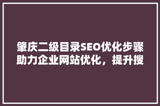 肇庆二级目录SEO优化步骤助力企业网站优化，提升搜索引擎排名