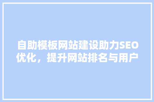自助模板网站建设助力SEO优化，提升网站排名与用户体验
