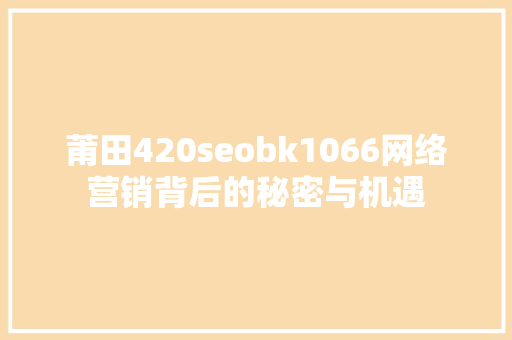 莆田420seobk1066网络营销背后的秘密与机遇