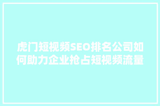 虎门短视频SEO排名公司如何助力企业抢占短视频流量高地