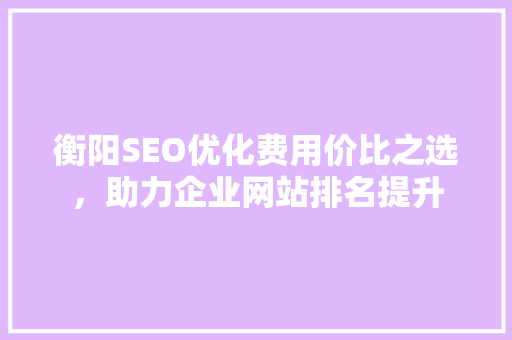 衡阳SEO优化费用价比之选，助力企业网站排名提升
