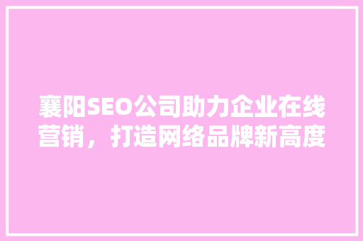 襄阳SEO公司助力企业在线营销，打造网络品牌新高度
