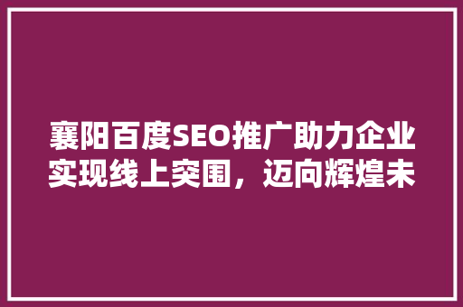 襄阳百度SEO推广助力企业实现线上突围，迈向辉煌未来