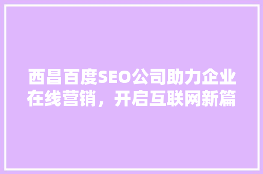 西昌百度SEO公司助力企业在线营销，开启互联网新篇章  第1张