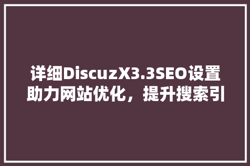 详细DiscuzX3.3SEO设置助力网站优化，提升搜索引擎排名
