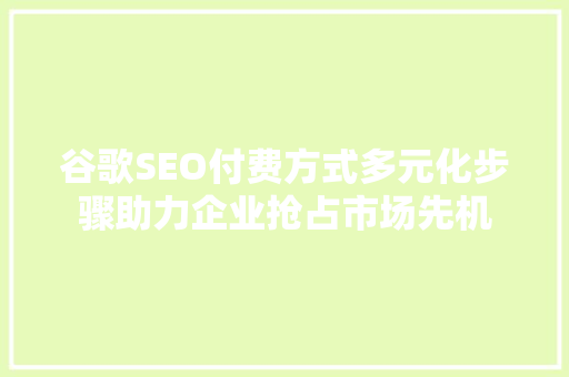 谷歌SEO付费方式多元化步骤助力企业抢占市场先机