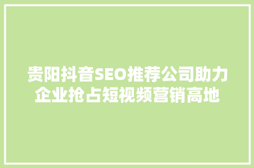 贵阳抖音SEO推荐公司助力企业抢占短视频营销高地