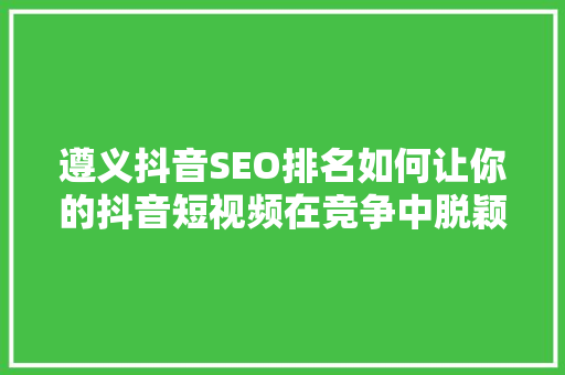 遵义抖音SEO排名如何让你的抖音短视频在竞争中脱颖而出