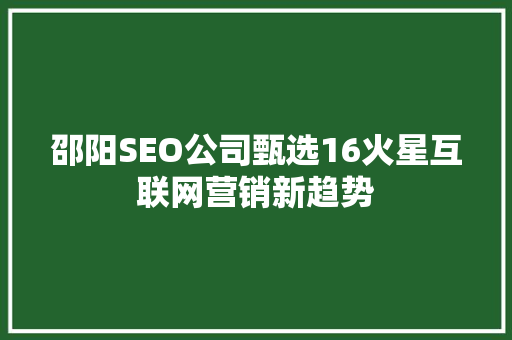 邵阳SEO公司甄选16火星互联网营销新趋势  第1张