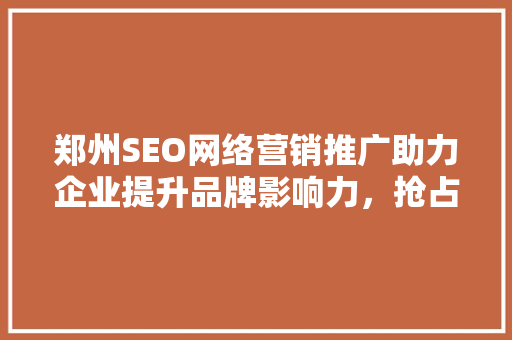 郑州SEO网络营销推广助力企业提升品牌影响力，抢占市场先机