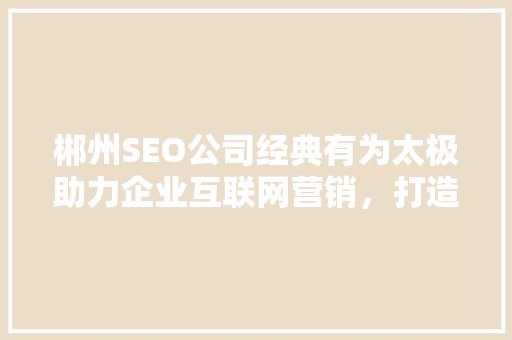 郴州SEO公司经典有为太极助力企业互联网营销，打造品牌新高度