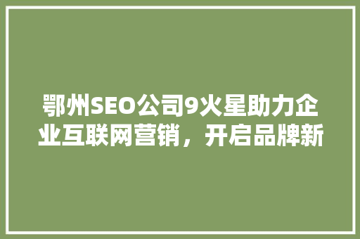 鄂州SEO公司9火星助力企业互联网营销，开启品牌新篇章
