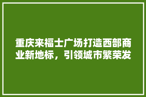重庆来福士广场打造西部商业新地标，引领城市繁荣发展