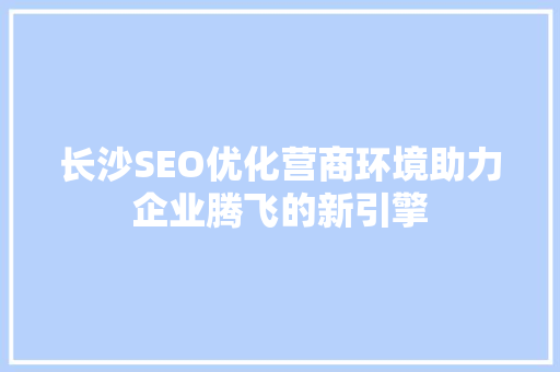 长沙SEO优化营商环境助力企业腾飞的新引擎