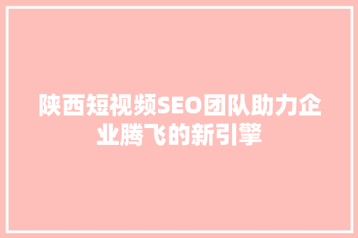 陕西短视频SEO团队助力企业腾飞的新引擎