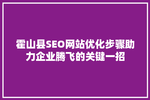 霍山县SEO网站优化步骤助力企业腾飞的关键一招