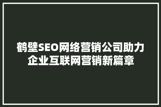 鹤壁SEO网络营销公司助力企业互联网营销新篇章