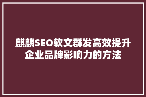 麒麟SEO软文群发高效提升企业品牌影响力的方法