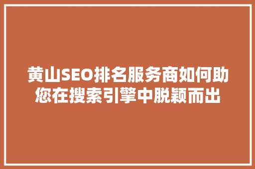 黄山SEO排名服务商如何助您在搜索引擎中脱颖而出