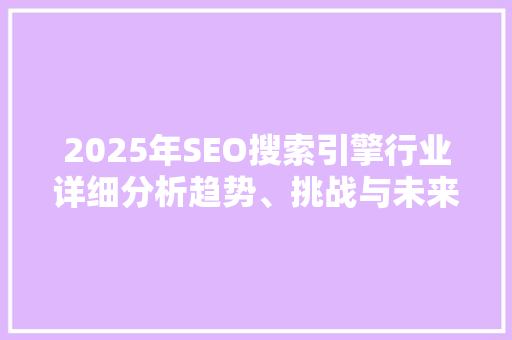 2025年SEO搜索引擎行业详细分析趋势、挑战与未来展望