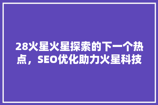 28火星火星探索的下一个热点，SEO优化助力火星科技传播