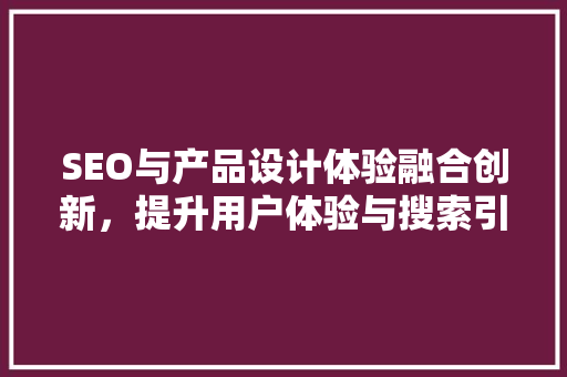 SEO与产品设计体验融合创新，提升用户体验与搜索引擎优化