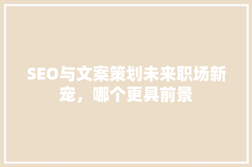 SEO与文案策划未来职场新宠，哪个更具前景