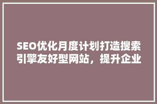 SEO优化月度计划打造搜索引擎友好型网站，提升企业品牌影响力