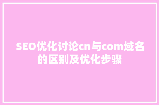 SEO优化讨论cn与com域名的区别及优化步骤