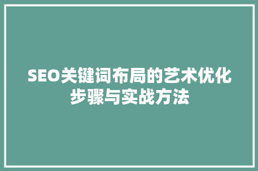 SEO关键词布局的艺术优化步骤与实战方法