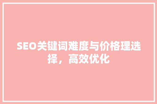 SEO关键词难度与价格理选择，高效优化