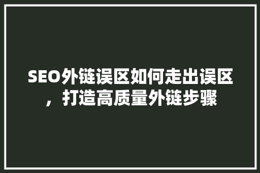 SEO外链误区如何走出误区，打造高质量外链步骤