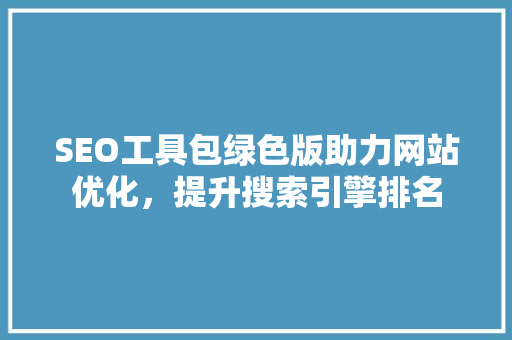 SEO工具包绿色版助力网站优化，提升搜索引擎排名