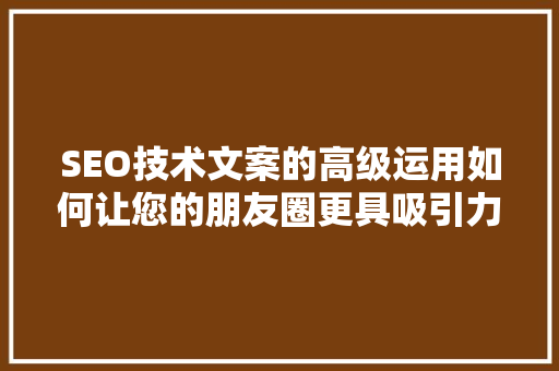 SEO技术文案的高级运用如何让您的朋友圈更具吸引力