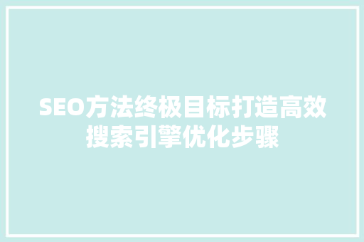 SEO方法终极目标打造高效搜索引擎优化步骤
