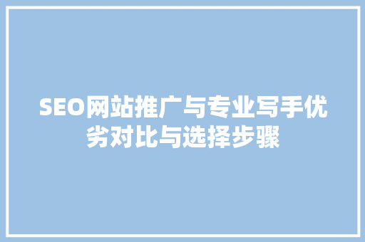 SEO网站推广与专业写手优劣对比与选择步骤