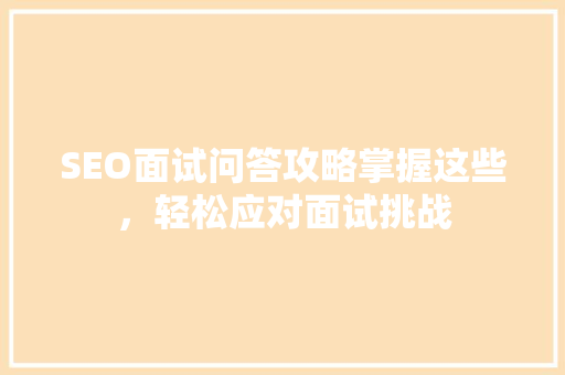 SEO面试问答攻略掌握这些，轻松应对面试挑战