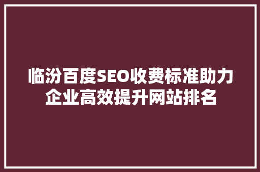 临汾百度SEO收费标准助力企业高效提升网站排名