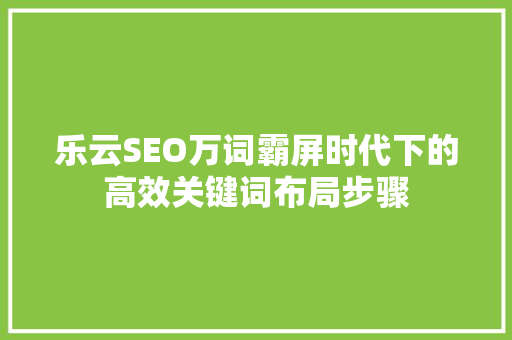 乐云SEO万词霸屏时代下的高效关键词布局步骤