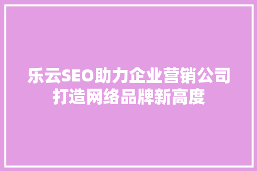乐云SEO助力企业营销公司打造网络品牌新高度