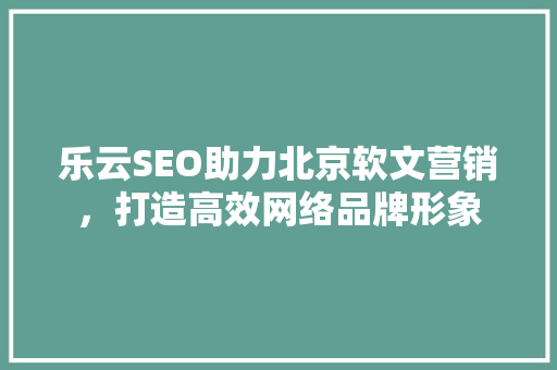 乐云SEO助力北京软文营销，打造高效网络品牌形象
