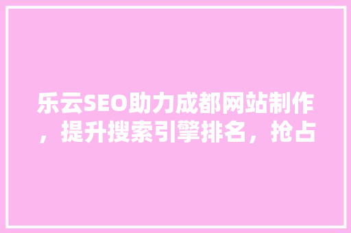 乐云SEO助力成都网站制作，提升搜索引擎排名，抢占市场先机