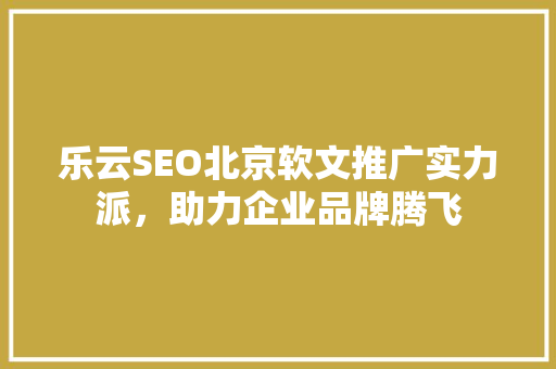 乐云SEO北京软文推广实力派，助力企业品牌腾飞